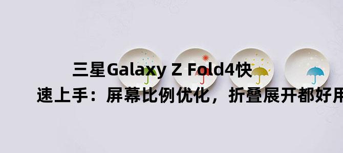 '三星Galaxy Z Fold4快速上手：屏幕比例优化，折叠展开都好用'